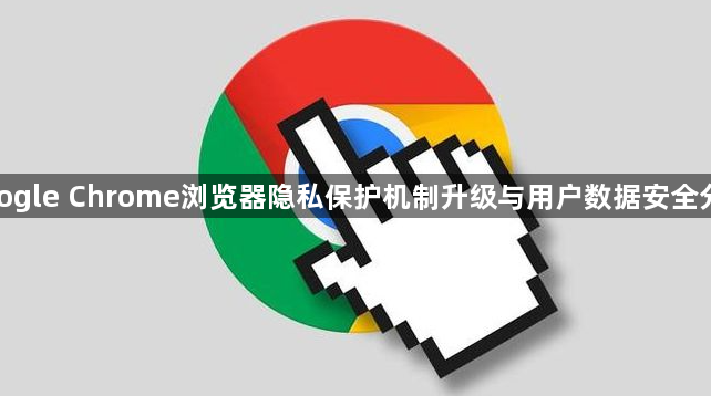google Chrome浏览器隐私保护机制升级与用户数据安全分析1