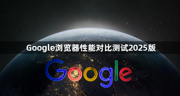 Google浏览器性能对比测试2025版1