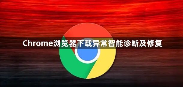 Chrome浏览器下载异常智能诊断及修复1