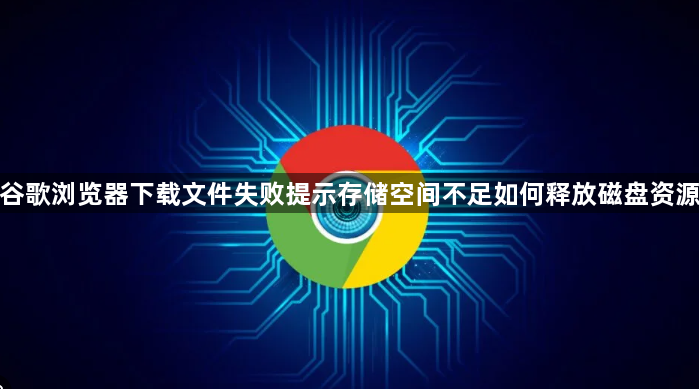 谷歌浏览器下载文件失败提示存储空间不足如何释放磁盘资源1