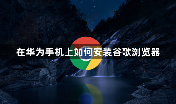 在华为手机上如何安装谷歌浏览器1