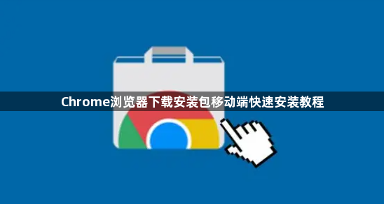 Chrome浏览器下载安装包移动端快速安装教程1