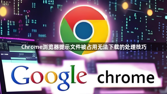 Chrome浏览器提示文件被占用无法下载的处理技巧1