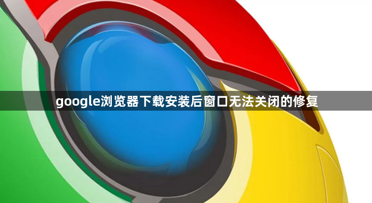 google浏览器下载安装后窗口无法关闭的修复1