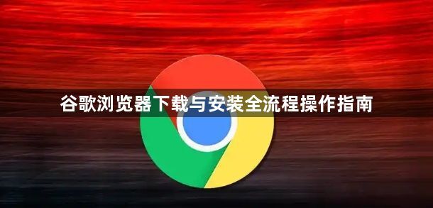 谷歌浏览器下载与安装全流程操作指南1