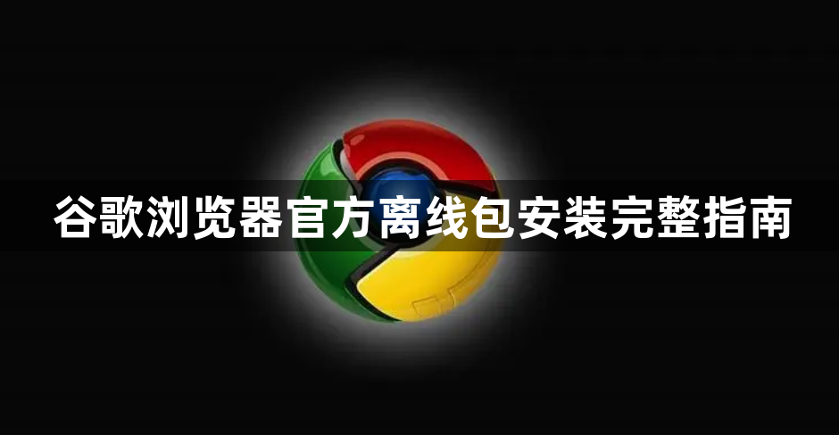谷歌浏览器官方离线包安装完整指南1