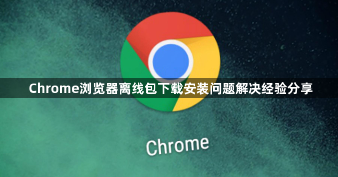Chrome浏览器离线包下载安装问题解决经验分享1