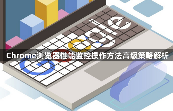 Chrome浏览器性能监控操作方法高级策略解析1