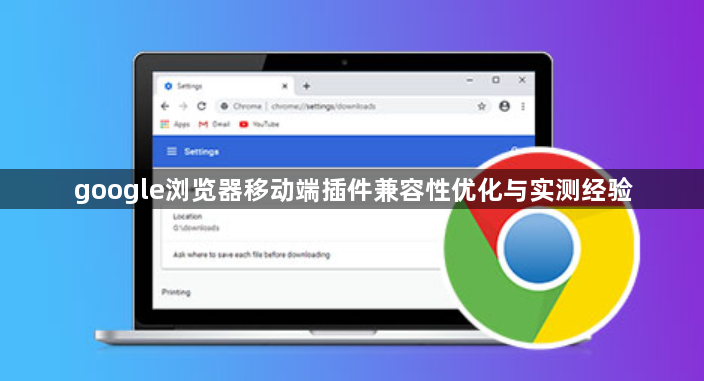 google浏览器移动端插件兼容性优化与实测经验1