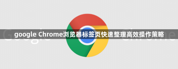 google Chrome浏览器标签页快速整理高效操作策略1