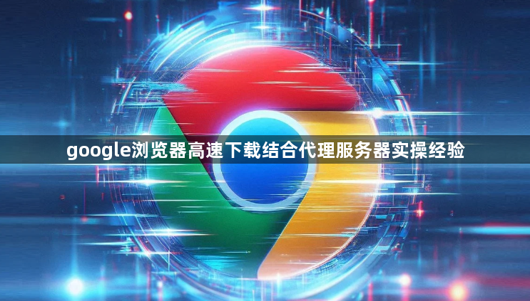 google浏览器高速下载结合代理服务器实操经验1