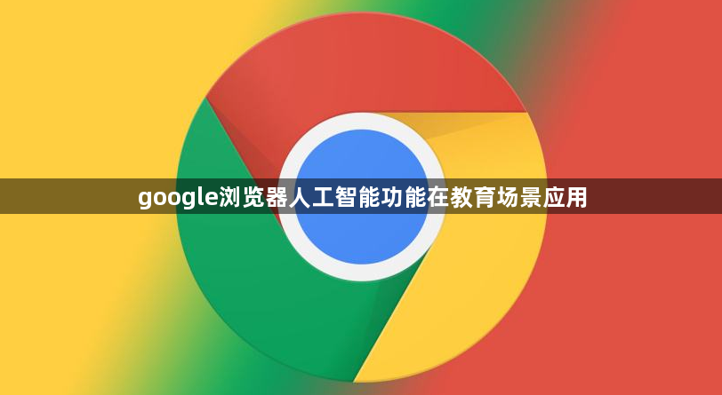 google浏览器人工智能功能在教育场景应用1