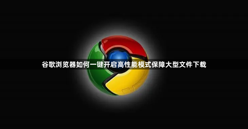 谷歌浏览器如何一键开启高性能模式保障大型文件下载1