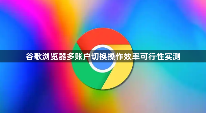 谷歌浏览器多账户切换操作效率可行性实测1