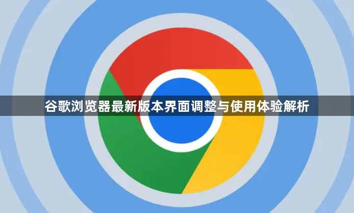 谷歌浏览器最新版本界面调整与使用体验解析1