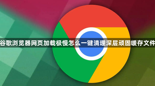 谷歌浏览器网页加载极慢怎么一键清理深层顽固缓存文件1