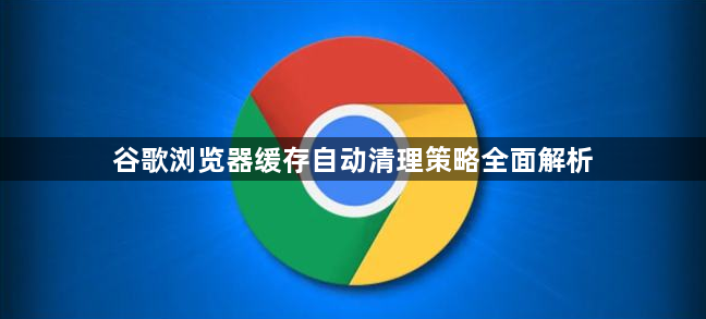 谷歌浏览器缓存自动清理策略全面解析1