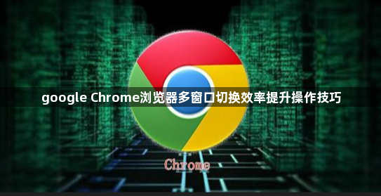 google Chrome浏览器多窗口切换效率提升操作技巧1