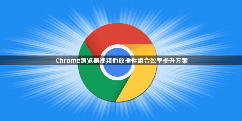 Chrome浏览器视频播放插件组合效率提升方案1