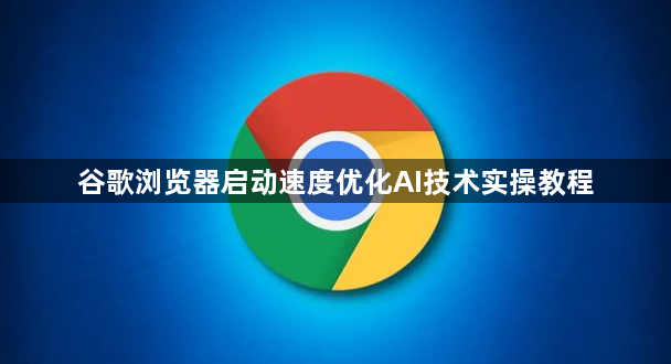 谷歌浏览器启动速度优化AI技术实操教程1