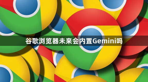 谷歌浏览器未来会内置Gemini吗1