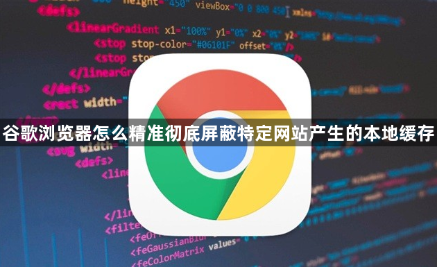 谷歌浏览器怎么精准彻底屏蔽特定网站产生的本地缓存1