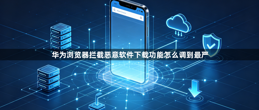 华为浏览器拦截恶意软件下载功能怎么调到最严1