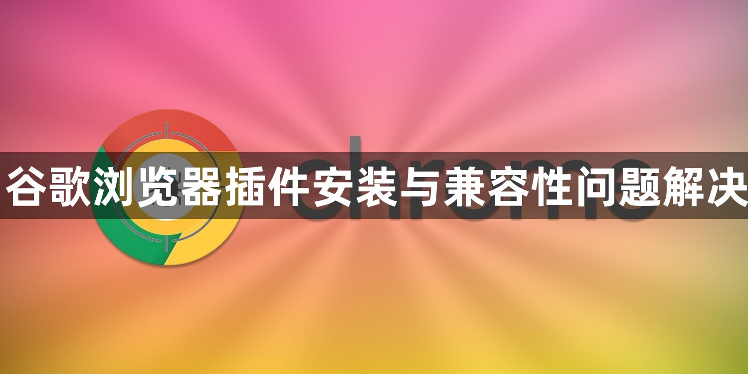 谷歌浏览器插件安装与兼容性问题解决1