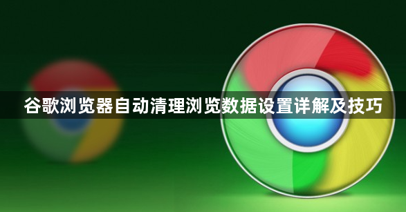谷歌浏览器自动清理浏览数据设置详解及技巧1