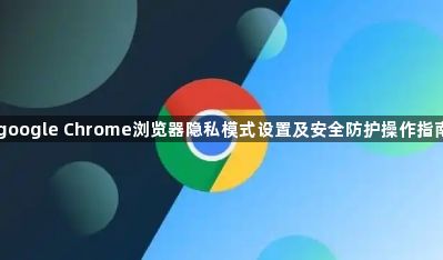 google Chrome浏览器隐私模式设置及安全防护操作指南1