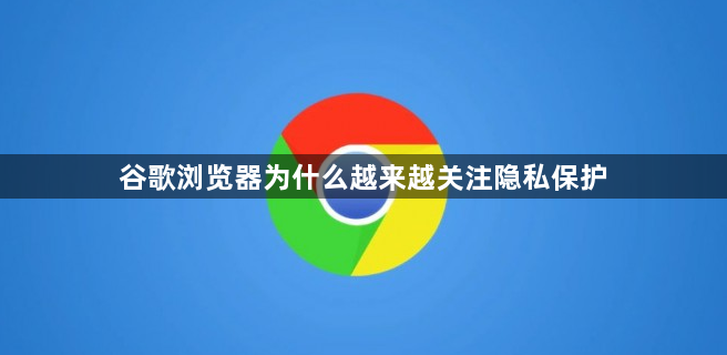 谷歌浏览器为什么越来越关注隐私保护1