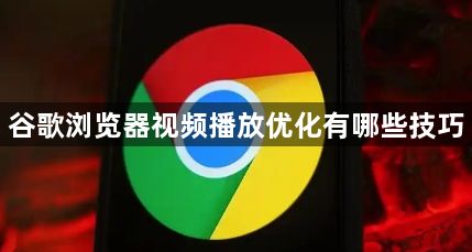 谷歌浏览器视频播放优化有哪些技巧1