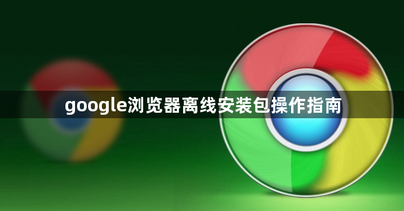 google浏览器离线安装包操作指南1