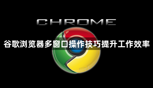 谷歌浏览器多窗口操作技巧提升工作效率1