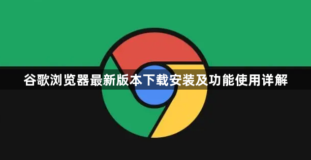 谷歌浏览器最新版本下载安装及功能使用详解1