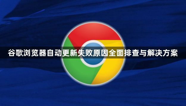 谷歌浏览器自动更新失败原因全面排查与解决方案1