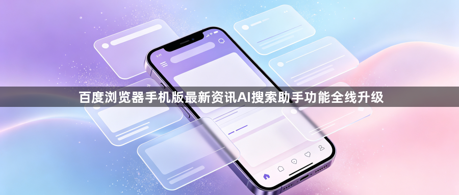 百度浏览器手机版最新资讯AI搜索助手功能全线升级1