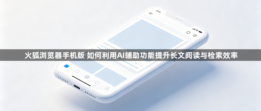 火狐浏览器手机版 如何利用AI辅助功能提升长文阅读与检索效率1