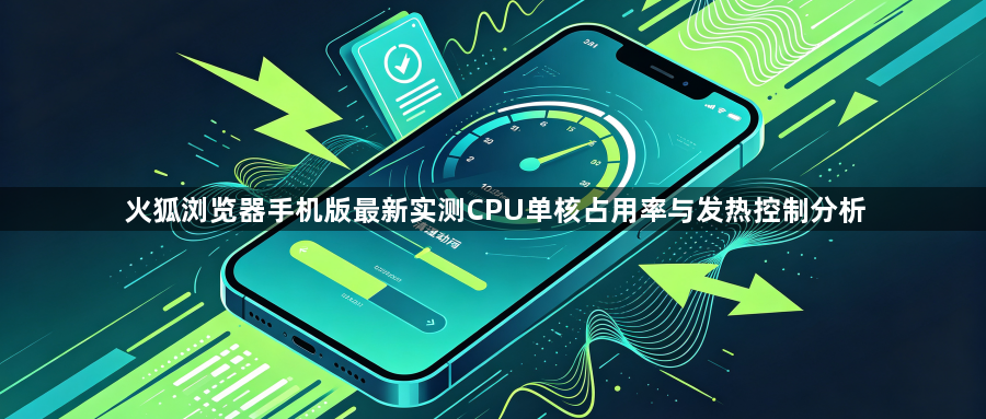 火狐浏览器手机版最新实测CPU单核占用率与发热控制分析1