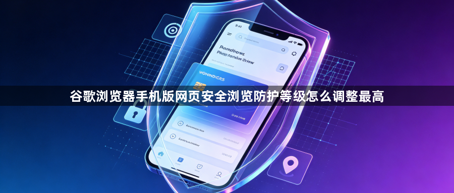 谷歌浏览器手机版网页安全浏览防护等级怎么调整最高1