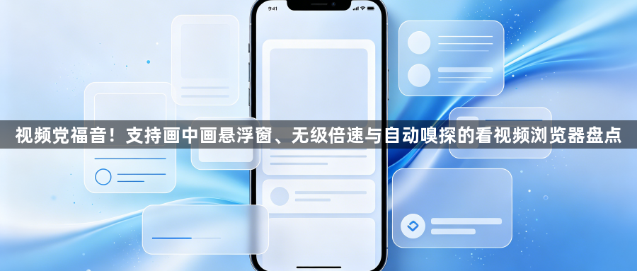 视频党福音!支持画中画悬浮窗、无级倍速与自动嗅探的看视频浏览器盘点1