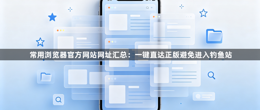 常用浏览器官方网站网址汇总：一键直达正版避免进入钓鱼站1