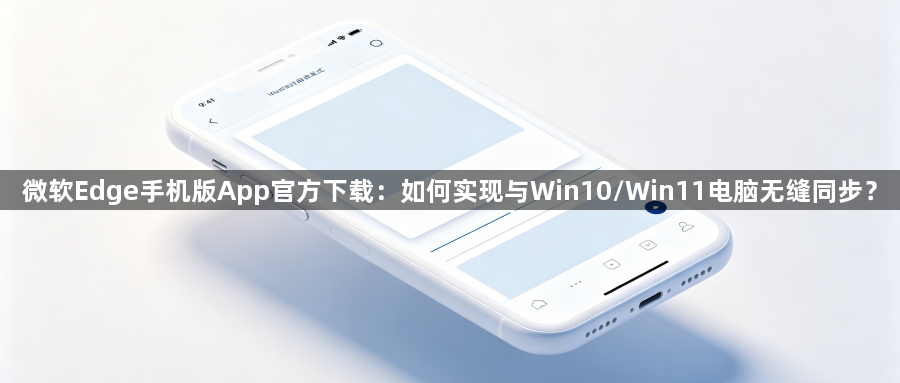 微软Edge手机版App官方下载：如何实现与Win10/Win11电脑无缝同步？1