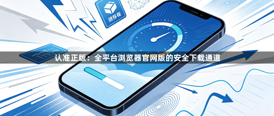 认准正版:全平台浏览器官网版的安全下载通道1