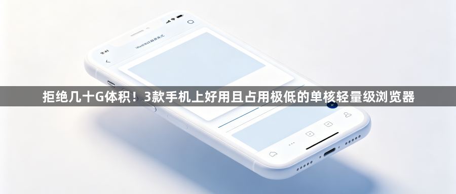 拒绝几十G体积！3款手机上好用且占用极低的单核轻量级浏览器1