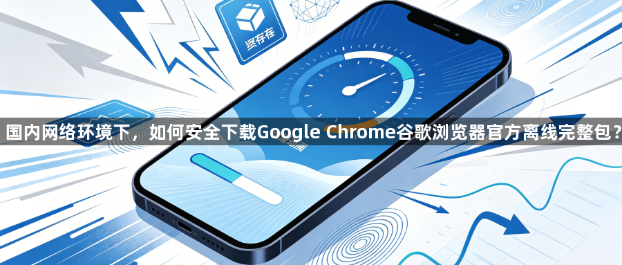 国内网络环境下，如何安全下载Google Chrome谷歌浏览器官方离线完整包？1