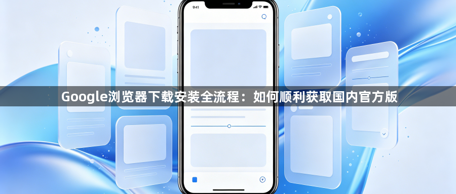 Google浏览器下载安装全流程：如何顺利获取国内官方版1