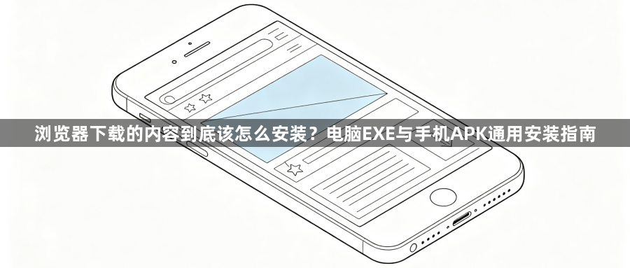 浏览器下载的内容到底该怎么安装?电脑EXE与手机APK通用安装指南1