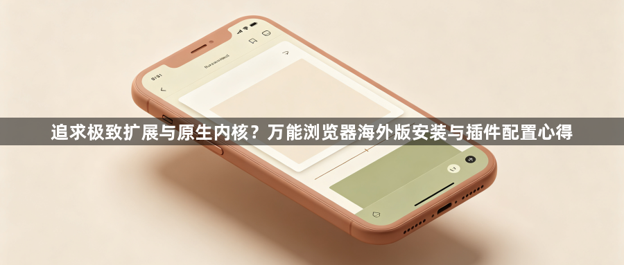 追求极致扩展与原生内核？万能浏览器海外版安装与插件配置心得1