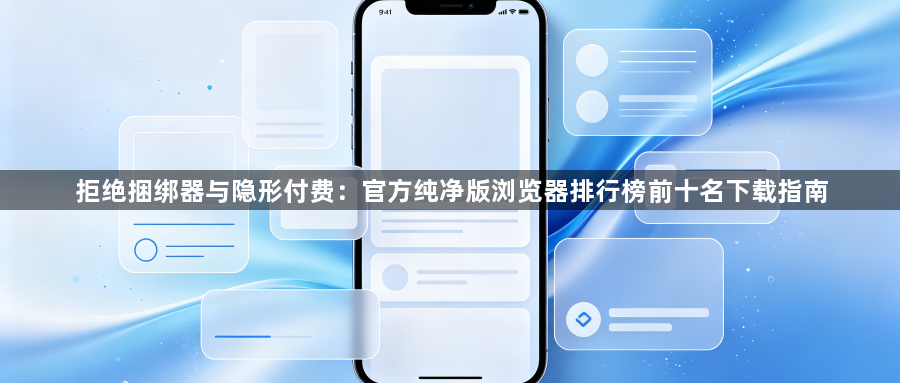 拒绝捆绑器与隐形付费：官方纯净版浏览器排行榜前十名下载指南1